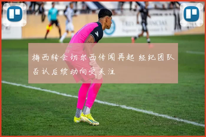 梅西转会切尔西传闻再起 经纪团队否认后续动向受关注