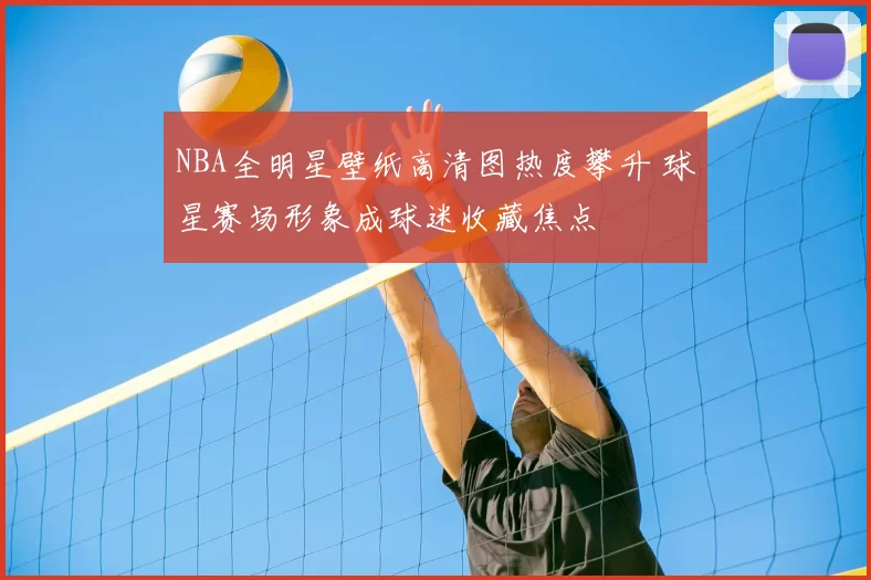 NBA全明星壁纸高清图热度攀升 球星赛场形象成球迷收藏焦点