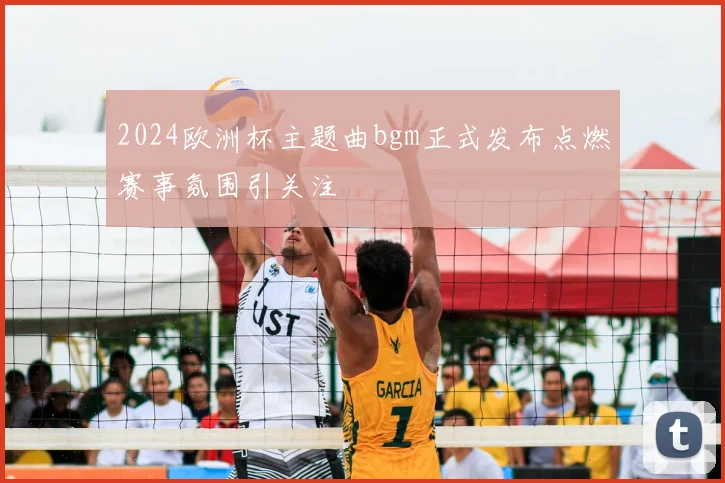 2024欧洲杯主题曲bgm正式发布点燃赛事氛围引关注