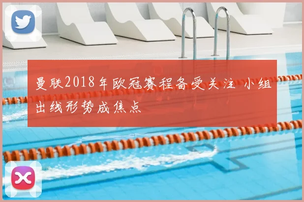 曼联2018年欧冠赛程备受关注 小组出线形势成焦点