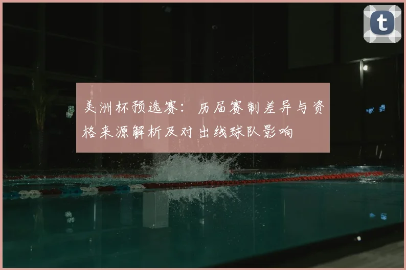美洲杯预选赛：历届赛制差异与资格来源解析及对出线球队影响
