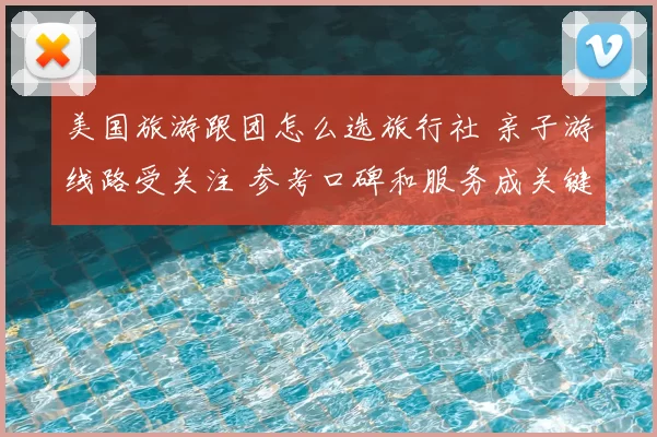 美国旅游跟团怎么选旅行社 亲子游线路受关注 参考口碑和服务成关键