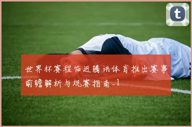 世界杯赛程临近腾讯体育推出赛事前瞻解析与观赛指南_1