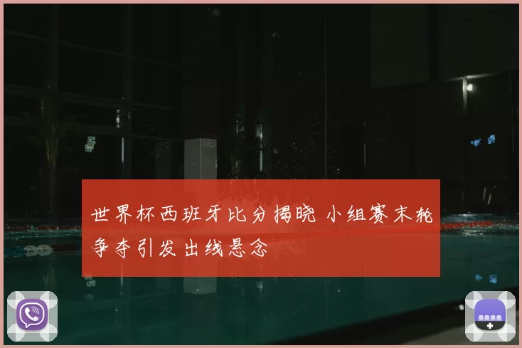 世界杯西班牙比分揭晓 小组赛末轮争夺引发出线悬念