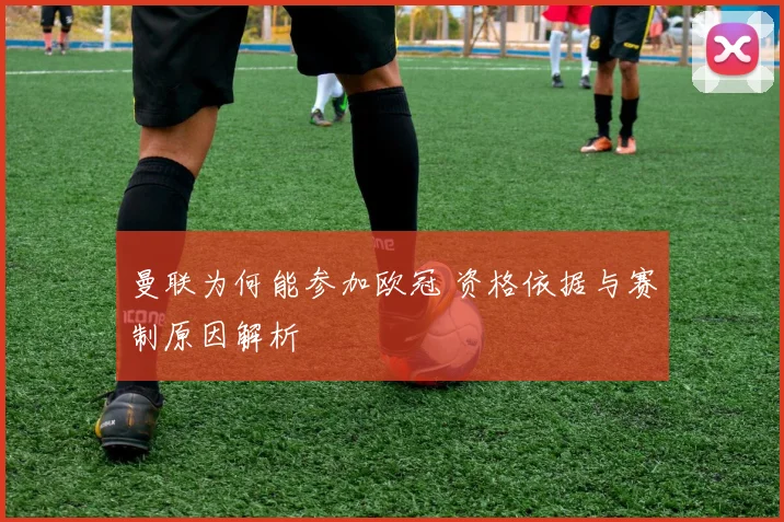 曼联为何能参加欧冠 资格依据与赛制原因解析
