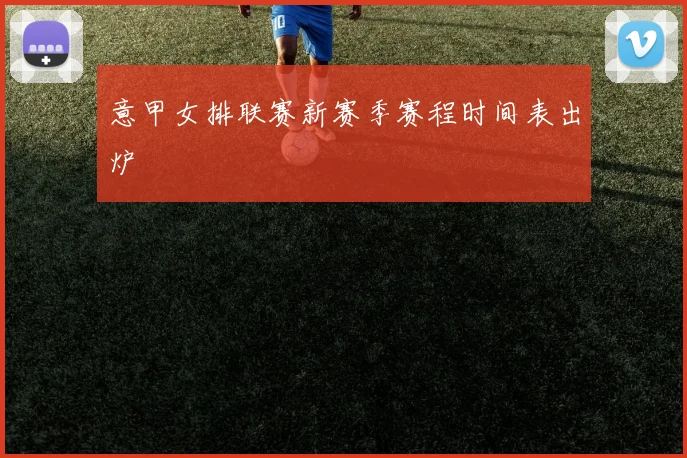 意甲女排联赛新赛季赛程时间表出炉