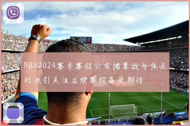 NBA2024赛季赛程公布揭幕战与焦点对决引关注后续赛程备受期待