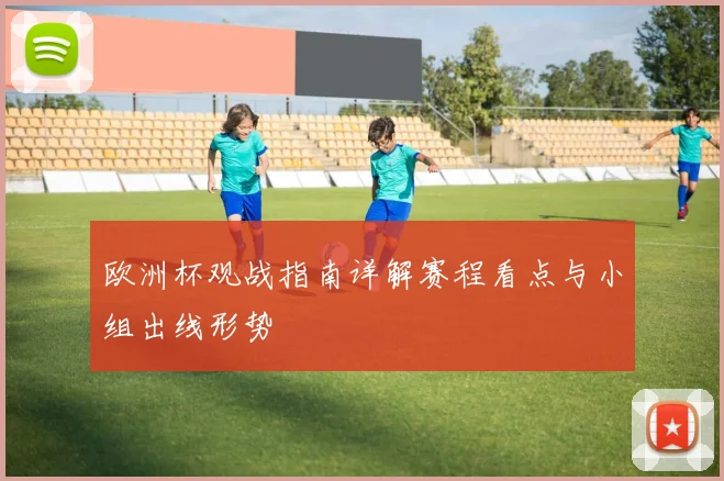欧洲杯观战指南详解赛程看点与小组出线形势