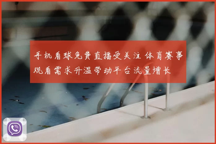 手机看球免费直播受关注 体育赛事观看需求升温带动平台流量增长
