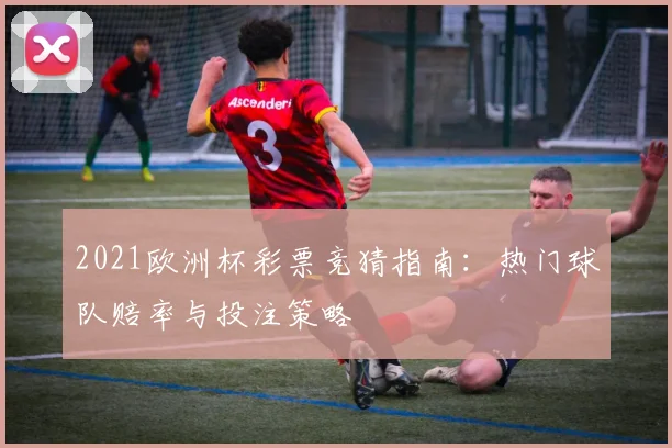 2021欧洲杯彩票竞猜指南：热门球队赔率与投注策略