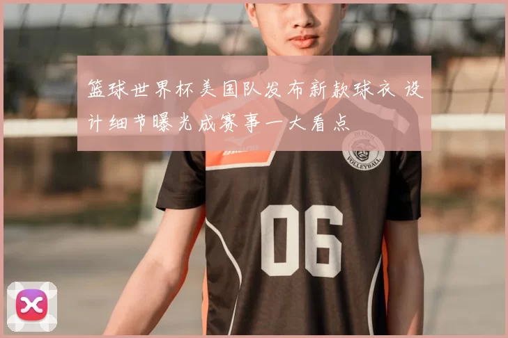 篮球世界杯美国队发布新款球衣 设计细节曝光成赛事一大看点