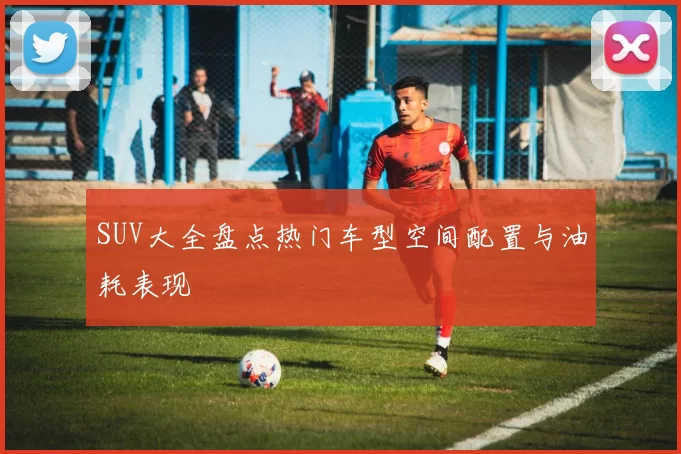 SUV大全盘点热门车型空间配置与油耗表现