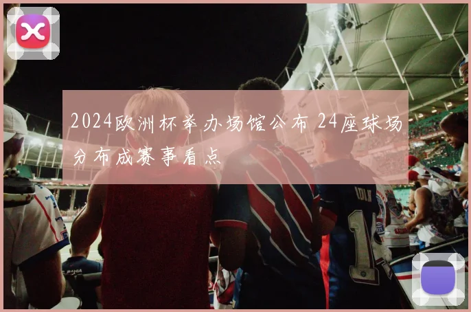 2024欧洲杯举办场馆公布 24座球场分布成赛事看点