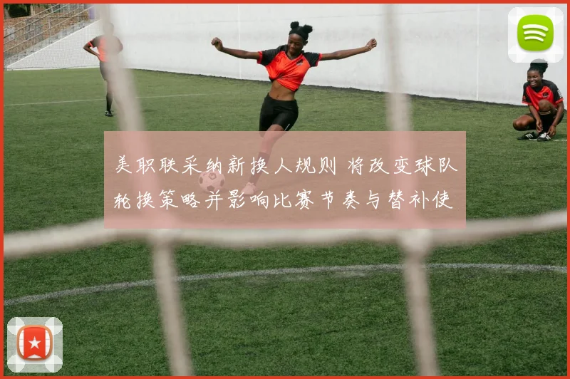 美职联采纳新换人规则 将改变球队轮换策略并影响比赛节奏与替补使用