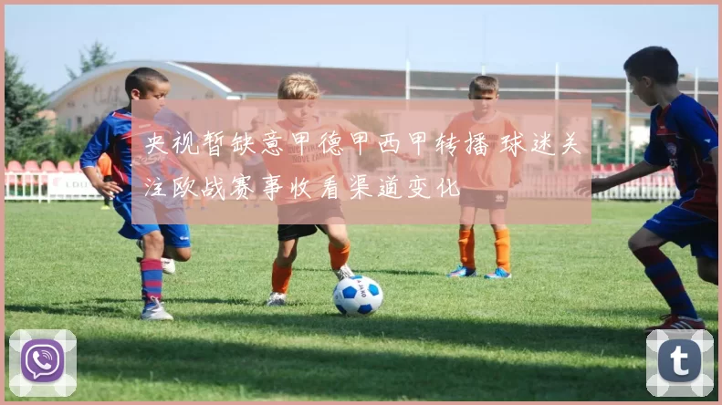 央视暂缺意甲德甲西甲转播 球迷关注欧战赛事收看渠道变化