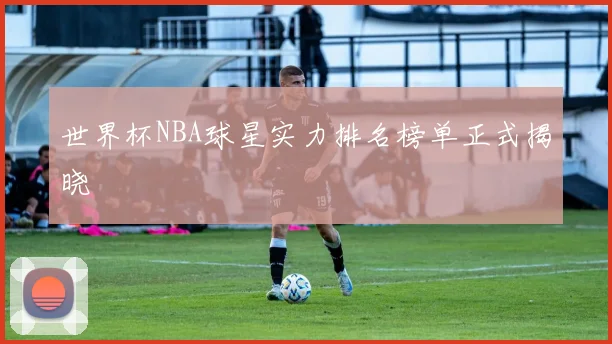 世界杯NBA球星实力排名榜单正式揭晓