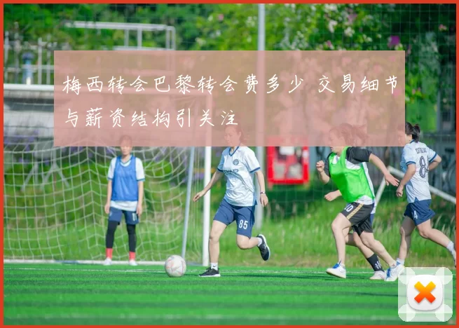 梅西转会巴黎转会费多少 交易细节与薪资结构引关注