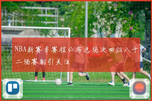 NBA新赛季赛程公布总场次回归八十二场赛制引关注