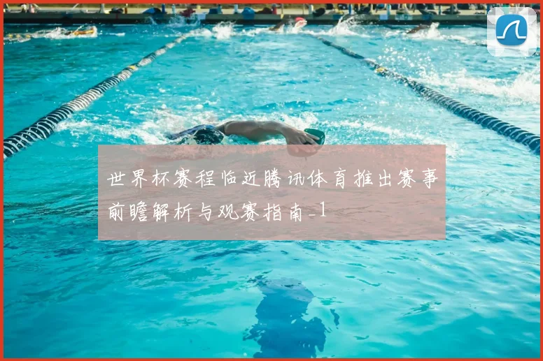 世界杯赛程临近腾讯体育推出赛事前瞻解析与观赛指南_1