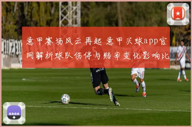 意甲赛场风云再起 意甲买球app官网解析球队伤停与赔率变化影响比赛走势