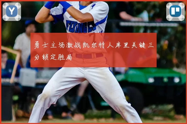 勇士主场激战凯尔特人库里关键三分锁定胜局