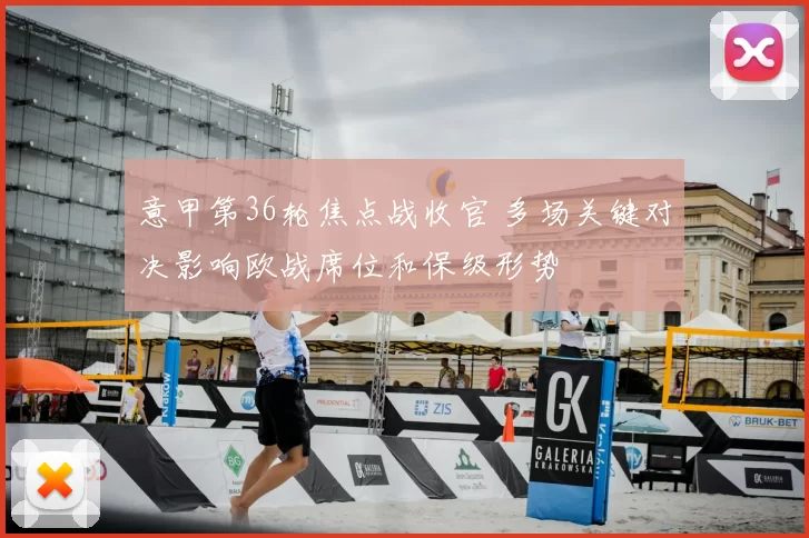 意甲第36轮焦点战收官 多场关键对决影响欧战席位和保级形势