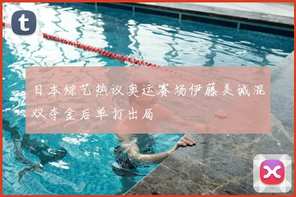 日本综艺热议奥运赛场伊藤美诚混双夺金后单打出局