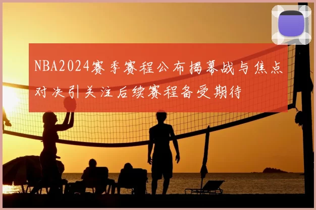 NBA2024赛季赛程公布揭幕战与焦点对决引关注后续赛程备受期待