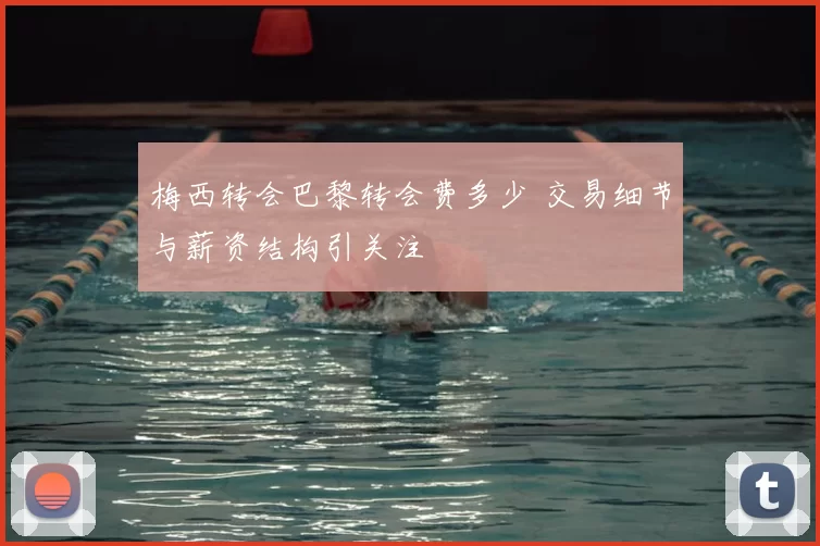 梅西转会巴黎转会费多少 交易细节与薪资结构引关注