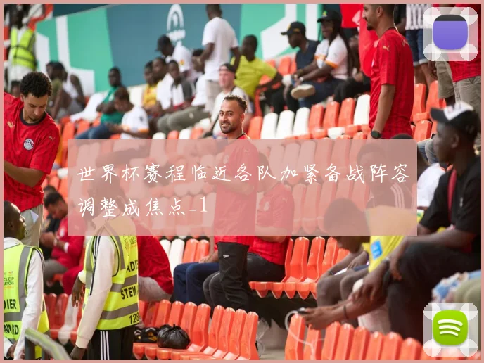 世界杯赛程临近各队加紧备战阵容调整成焦点_1
