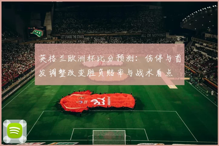 英格兰欧洲杯比分预测：伤停与首发调整改变胜负赔率与战术看点