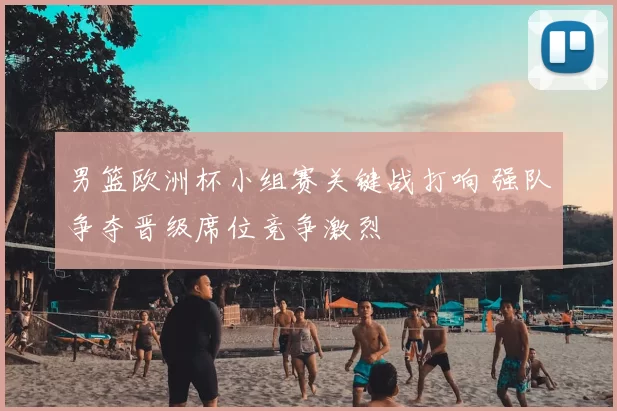 男篮欧洲杯小组赛关键战打响 强队争夺晋级席位竞争激烈