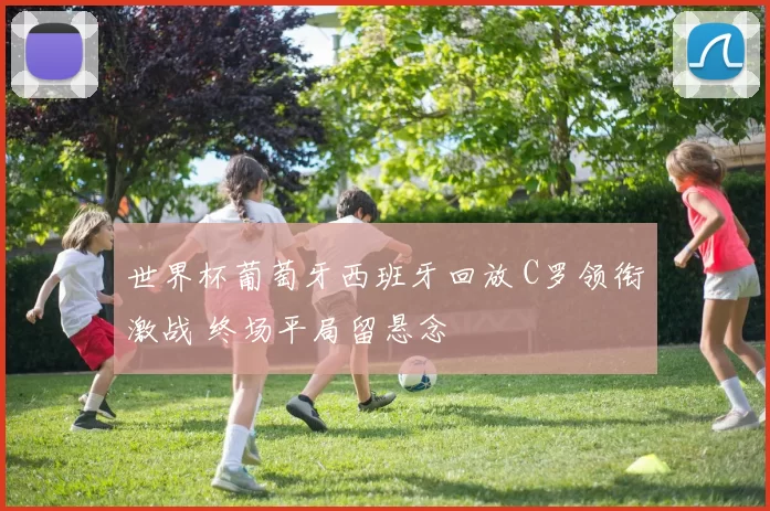 世界杯葡萄牙西班牙回放 C罗领衔激战 终场平局留悬念