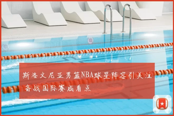 斯洛文尼亚男篮NBA球星阵容引关注 备战国际赛成看点