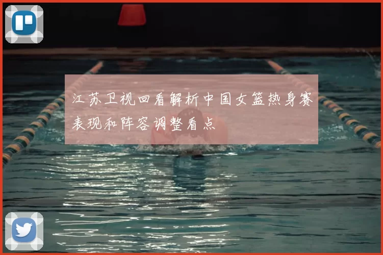 江苏卫视回看解析中国女篮热身赛表现和阵容调整看点