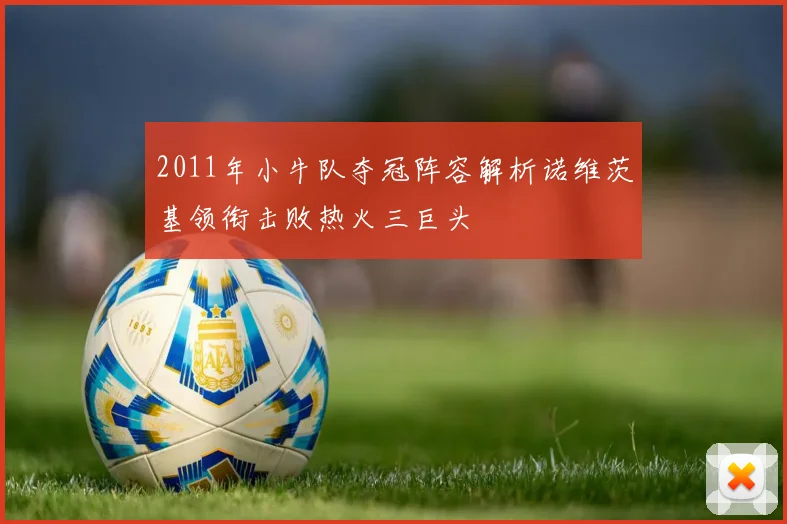 2011年小牛队夺冠阵容解析诺维茨基领衔击败热火三巨头