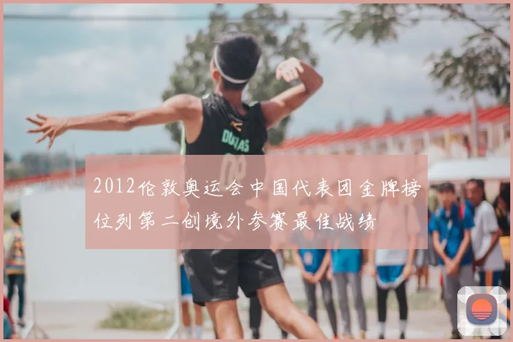 2012伦敦奥运会中国代表团金牌榜位列第二创境外参赛最佳战绩