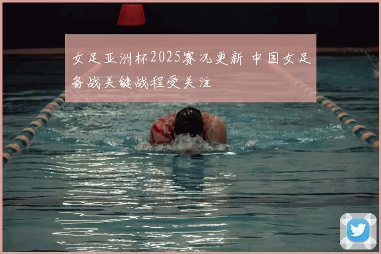 女足亚洲杯2025赛况更新 中国女足备战关键战程受关注