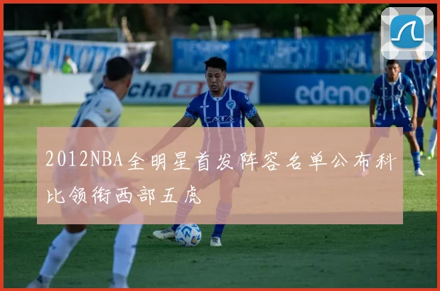 2012NBA全明星首发阵容名单公布科比领衔西部五虎