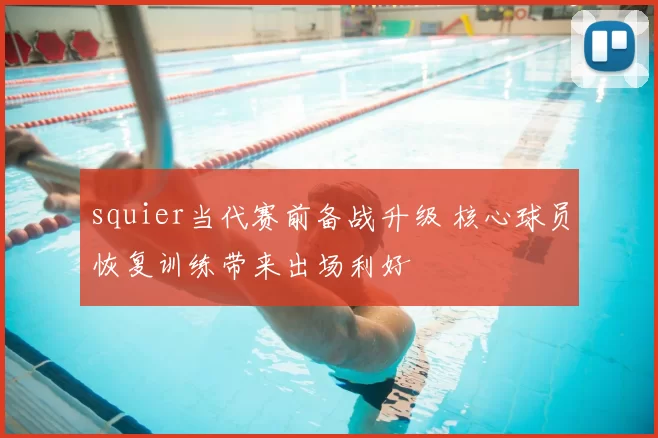 squier当代赛前备战升级 核心球员恢复训练带来出场利好