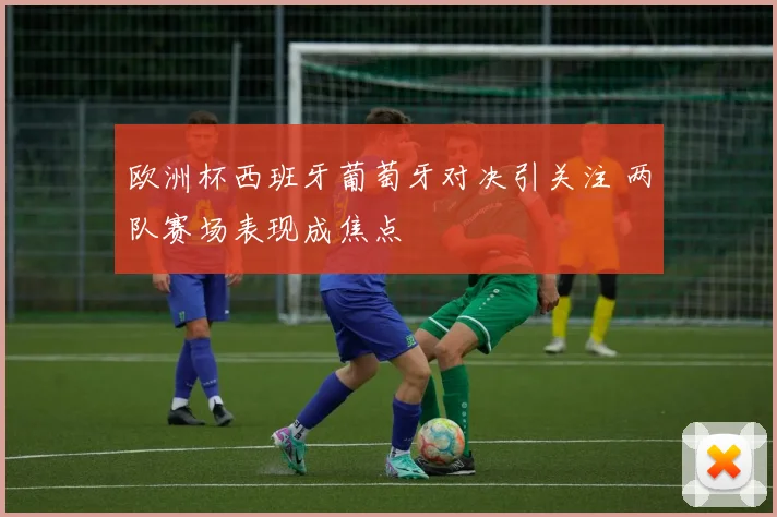 欧洲杯西班牙葡萄牙对决引关注 两队赛场表现成焦点