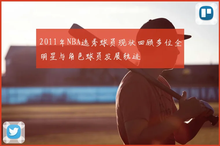 2011年NBA选秀球员现状回顾多位全明星与角色球员发展轨迹