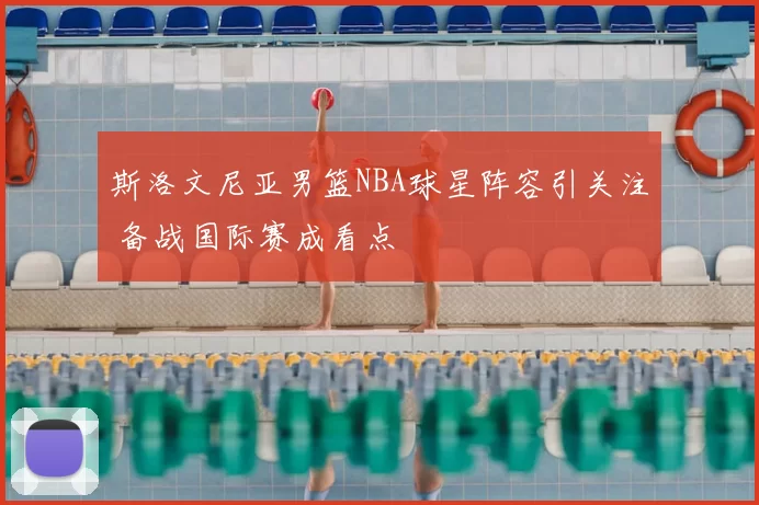 斯洛文尼亚男篮NBA球星阵容引关注 备战国际赛成看点