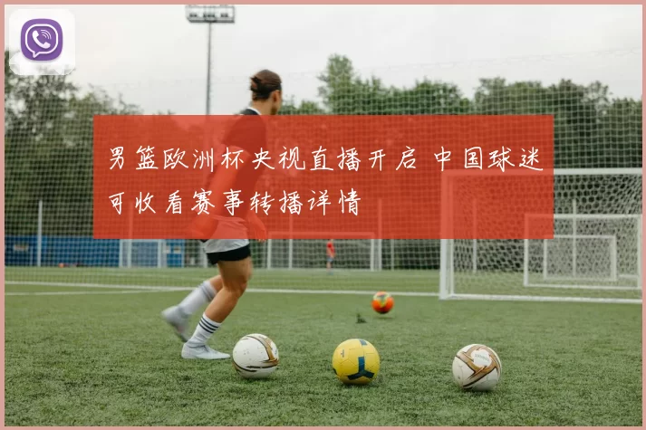 男篮欧洲杯央视直播开启 中国球迷可收看赛事转播详情