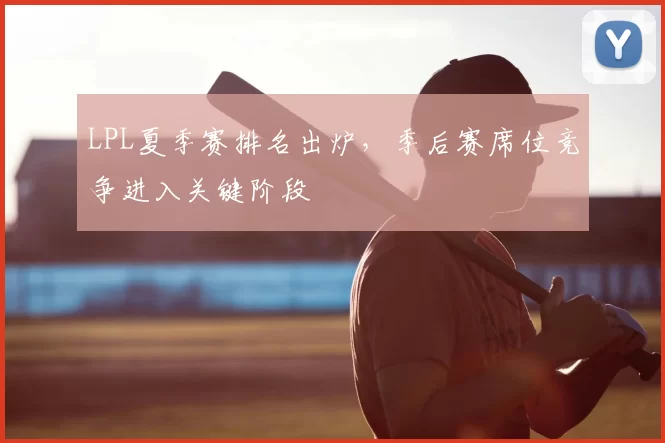 LPL夏季赛排名出炉,季后赛席位竞争进入关键阶段